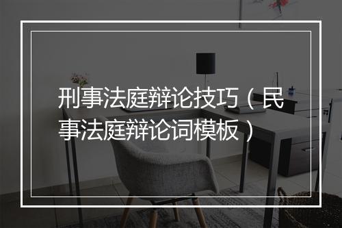 刑事法庭辩论技巧(民事法庭辩论词模板)