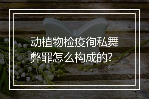 动植物检疫徇私舞弊罪怎么构成的?