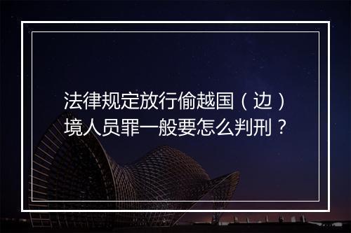 法律规定放行偷越国(边)境人员罪一般要怎么判刑?