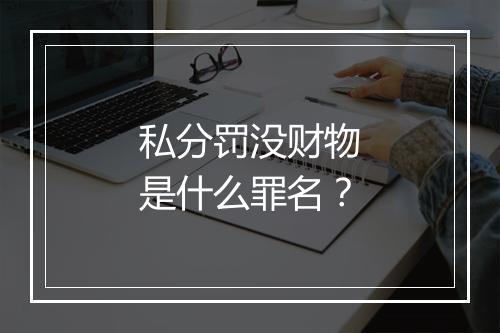 私分罚没财物是什么罪名?