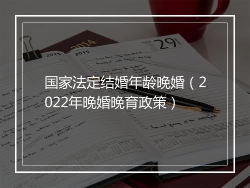 国家法定结婚年龄晚婚(2022年晚婚晚育政策)