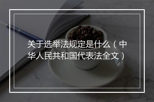 关于选举法规定是什么(中华人民共和国代表法全文)