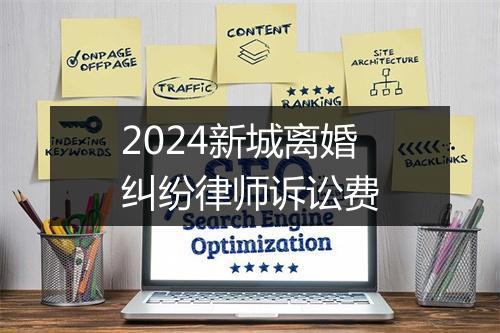 2024新城离婚纠纷律师诉讼费
