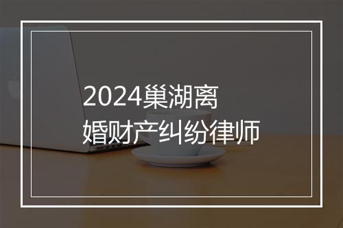 2024巢湖离婚财产纠纷律师