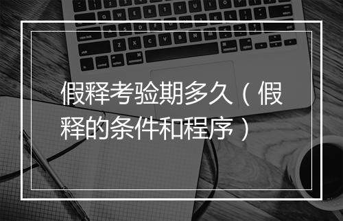 假释考验期多久(假释的条件和程序)
