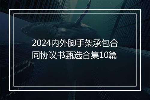 2024内外脚手架承包合同协议书甄选合集10篇