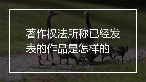 著作权法所称已经发表的作品是怎样的