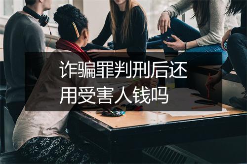 诈骗罪判刑后还用受害人钱吗