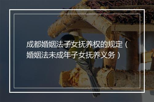 成都婚姻法子女抚养权的规定(婚姻法未成年子女抚养义务)