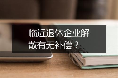 临近退休企业解散有无补偿?