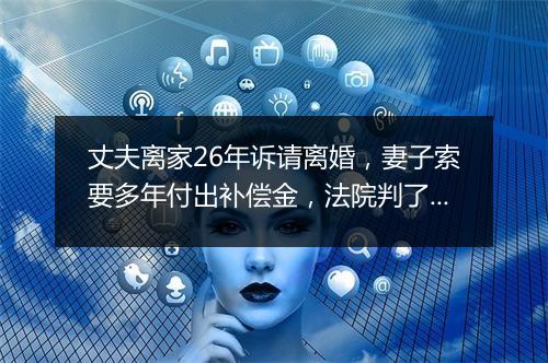 丈夫离家26年诉请离婚,妻子索要多年付出补偿金,法院判了!