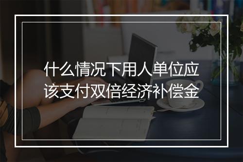 什么情况下用人单位应该支付双倍经济补偿金