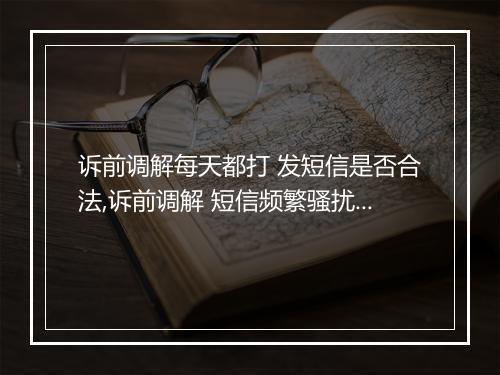 诉前调解每天都打 发短信是否合法,诉前调解 短信频繁骚扰怎么办
