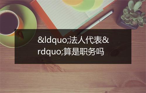 “法人代表”算是职务吗