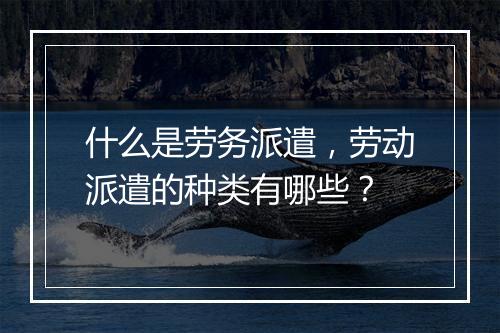 什么是劳务派遣,劳动派遣的种类有哪些?
