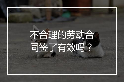 不合理的劳动合同签了有效吗?