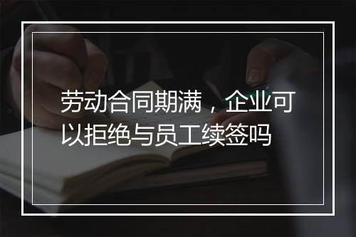 劳动合同期满,企业可以拒绝与员工续签吗