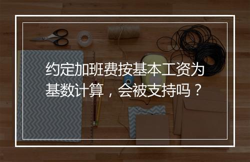 约定加班费按基本工资为基数计算,会被支持吗?