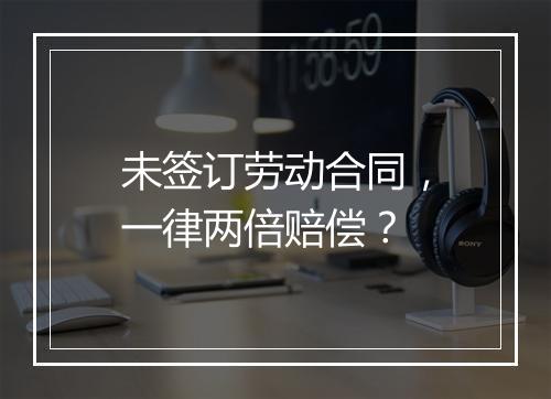 未签订劳动合同,一律两倍赔偿?