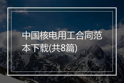 中国核电用工合同范本下载(共8篇)