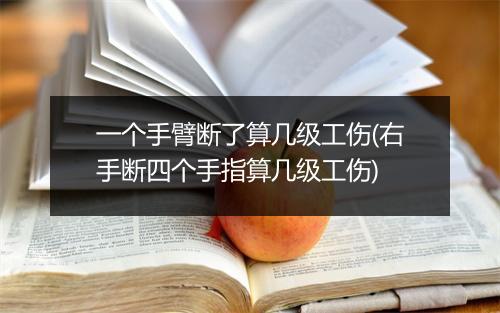 一个手臂断了算几级工伤(右手断四个手指算几级工伤)