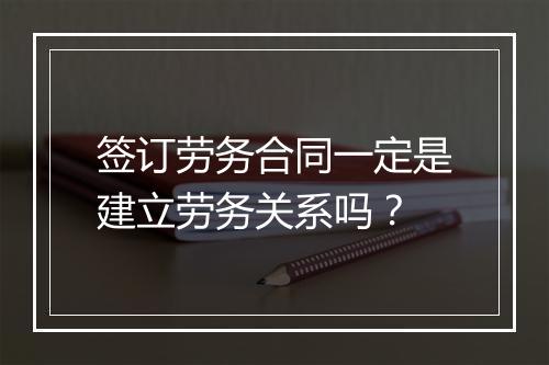 签订劳务合同一定是建立劳务关系吗?