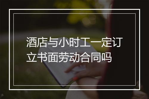 酒店与小时工一定订立书面劳动合同吗