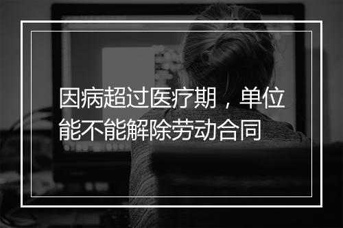 因病超过医疗期,单位能不能解除劳动合同
