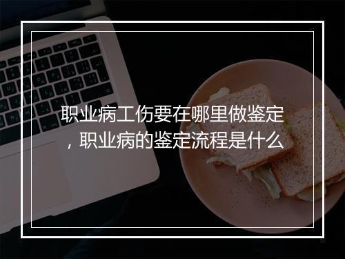 职业病工伤要在哪里做鉴定,职业病的鉴定流程是什么