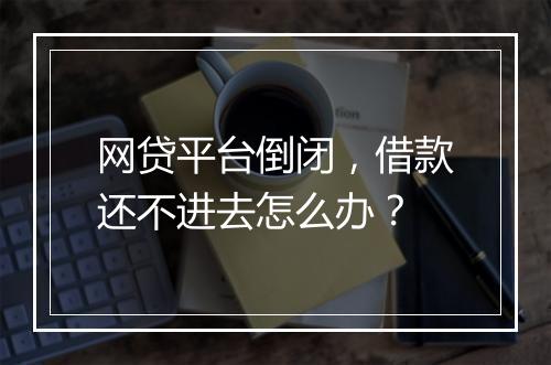 网贷平台倒闭,借款还不进去怎么办?