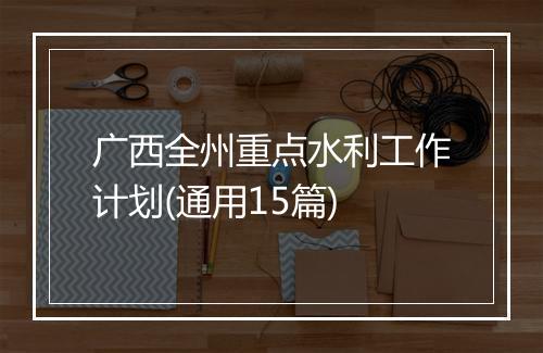 广西全州重点水利工作计划(通用15篇)