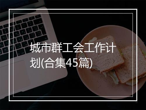 城市群工会工作计划(合集45篇)
