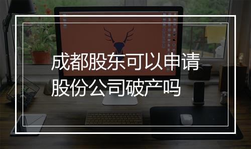 成都股东可以申请股份公司破产吗