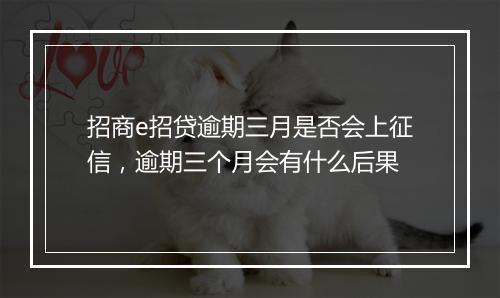 招商e招贷逾期三月是否会上征信,逾期三个月会有什么后果