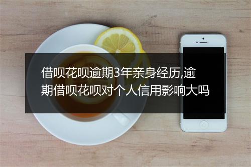借呗花呗逾期3年亲身经历,逾期借呗花呗对个人信用影响大吗
