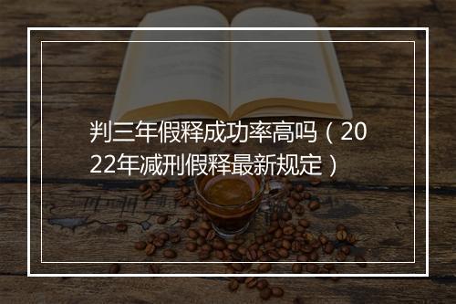 判三年假释成功率高吗(2022年减刑假释最新规定)