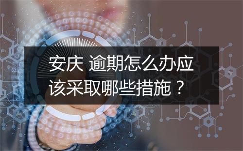 安庆 逾期怎么办应该采取哪些措施?