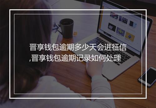 晋享钱包逾期多少天会进征信,晋享钱包逾期记录如何处理