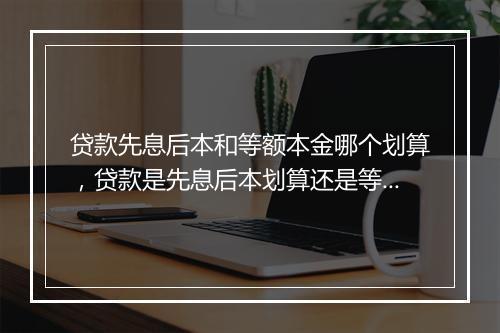 贷款先息后本和等额本金哪个划算,贷款是先息后本划算还是等额本息划算