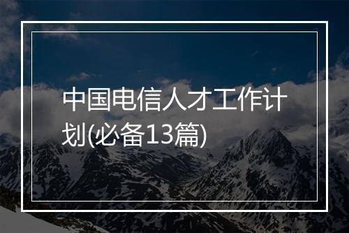 中国电信人才工作计划(必备13篇)