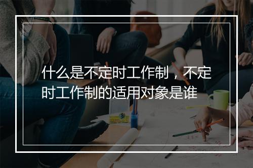 什么是不定时工作制,不定时工作制的适用对象是谁