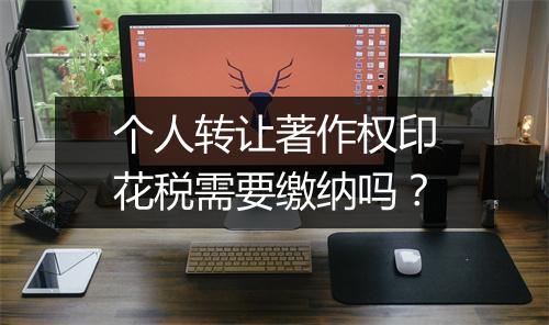 个人转让著作权印花税需要缴纳吗?