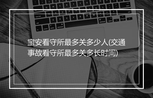 宝安看守所最多关多少人(交通事故看守所最多关多长时间)