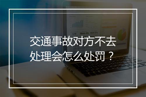 交通事故对方不去处理会怎么处罚?
