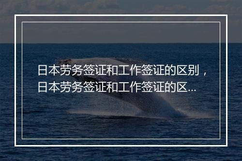 日本劳务签证和工作签证的区别,日本劳务签证和工作签证的区别是什么