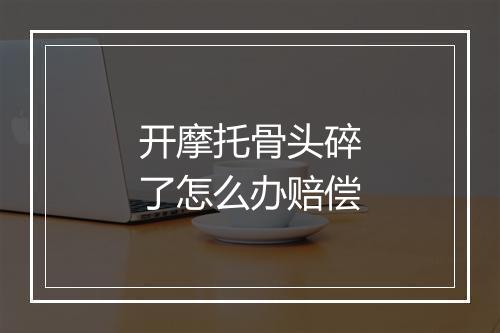 开摩托骨头碎了怎么办赔偿