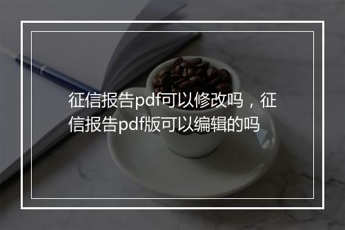 征信报告pdf可以修改吗,征信报告pdf版可以编辑的吗
