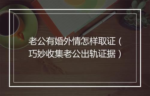 老公有婚外情怎样取证(巧妙收集老公出轨证据)