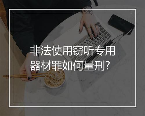 非法使用窃听专用器材罪如何量刑?