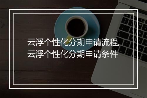 云浮个性化分期申请流程,云浮个性化分期申请条件